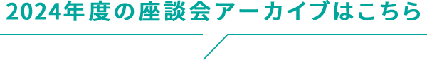 2024年度の座談会アーカイブはこちら