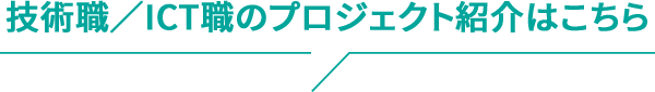 技術職／ICT職のプロジェクト紹介はこちら