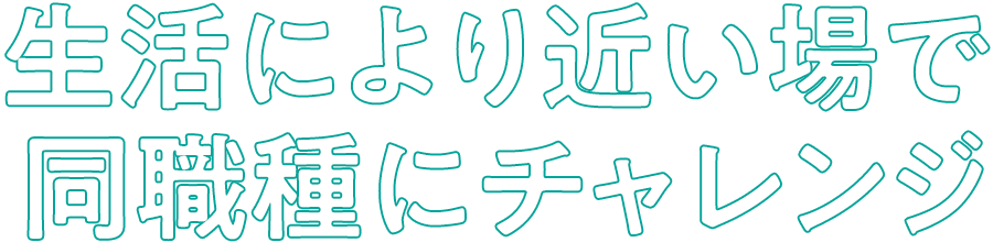 生活により近い場で同職種にチャレンジ