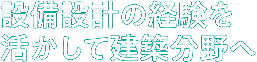 設備設計の経験を活かして建築分野へ