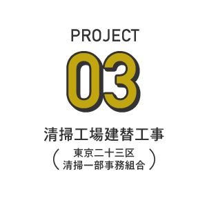 PROJECT03 - 清掃工場建替工事（東京二十三区清掃一部事務組合）