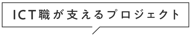 ICT職が支えるプロジェクト